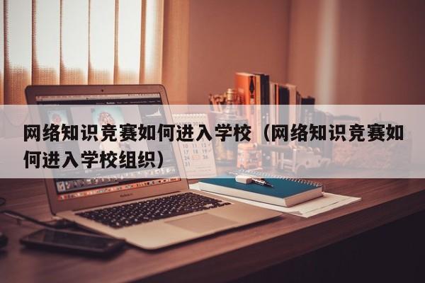 网络知识竞赛如何进入学校（网络知识竞赛如何进入学校组织）