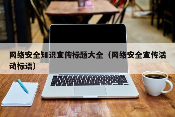 网络安全知识宣传标题大全（网络安全宣传活动标语）