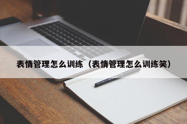 表情管理怎么训练（表情管理怎么训练笑）