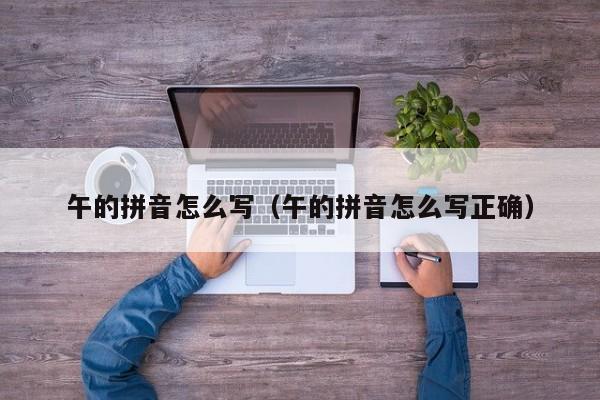 午的拼音怎么写（午的拼音怎么写正确）