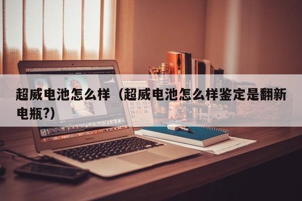 超威电池怎么样（超威电池怎么样鉴定是翻新电瓶?）