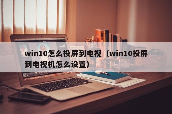 win10怎么投屏到电视（win10投屏到电视机怎么设置）