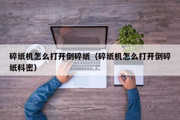 碎纸机怎么打开倒碎纸（碎纸机怎么打开倒碎纸科密）