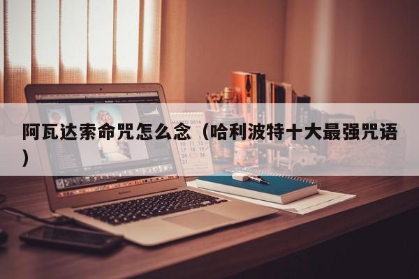 阿瓦达索命咒怎么念（哈利波特十大最强咒语）