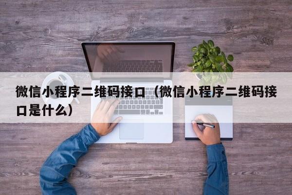 微信小程序二维码接口（微信小程序二维码接口是什么）